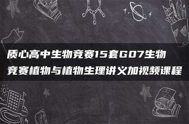 质心高中生物竞赛15套G07生物竞赛植物与植物生理讲义加视频课程 质心高中生物竞赛15套G07生物竞赛植物与植物生理讲义加视频课程