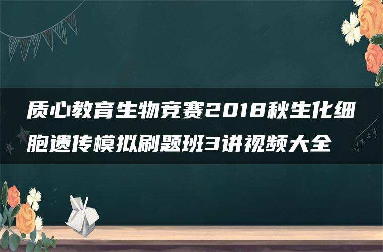 质心教育生物竞赛2018秋生化细胞遗传模拟刷题班3讲视频大全