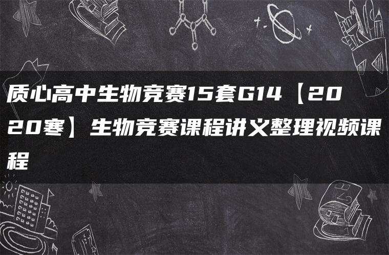 质心高中生物竞赛15套G14【2020寒】生物竞赛课程讲义整理视频课程 质心高中生物竞赛15套G14【2020寒】生物竞赛课程讲义整理视频课程