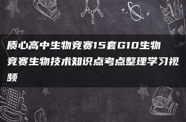 质心高中生物竞赛15套G10生物竞赛生物技术知识点考点整理学习视频 质心高中生物竞赛15套G10生物竞赛生物技术知识点考点整理学习视频