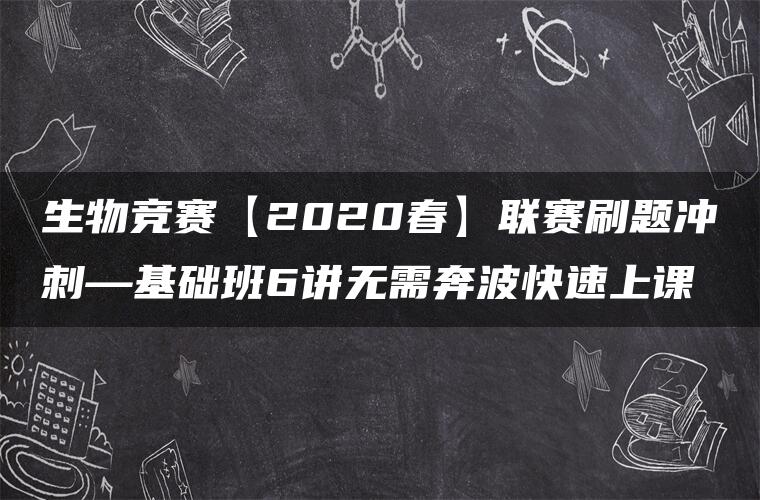生物竞赛【2020春】联赛刷题冲刺—基础班6讲无需奔波快速上课