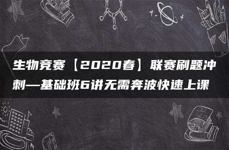 生物竞赛【2020春】联赛刷题冲刺—基础班6讲无需奔波快速上课 生物竞赛【2020春】联赛刷题冲刺—基础班6讲无需奔波快速上课