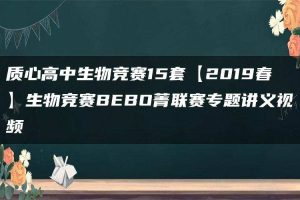 质心高中生物竞赛15套【2019春】生物竞赛BEBO菁联赛专题讲义视频
