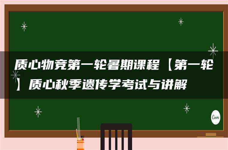 质心物竞第一轮暑期课程【第一轮】质心秋季遗传学考试与讲解 质心物竞第一轮暑期课程【第一轮】质心秋季遗传学考试与讲解