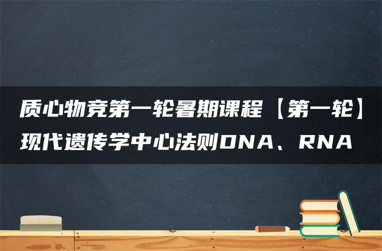 质心物竞第一轮暑期课程【第一轮】现代遗传学中心法则DNA、RNA 质心物竞第一轮暑期课程【第一轮】现代遗传学中心法则DNA、RNA