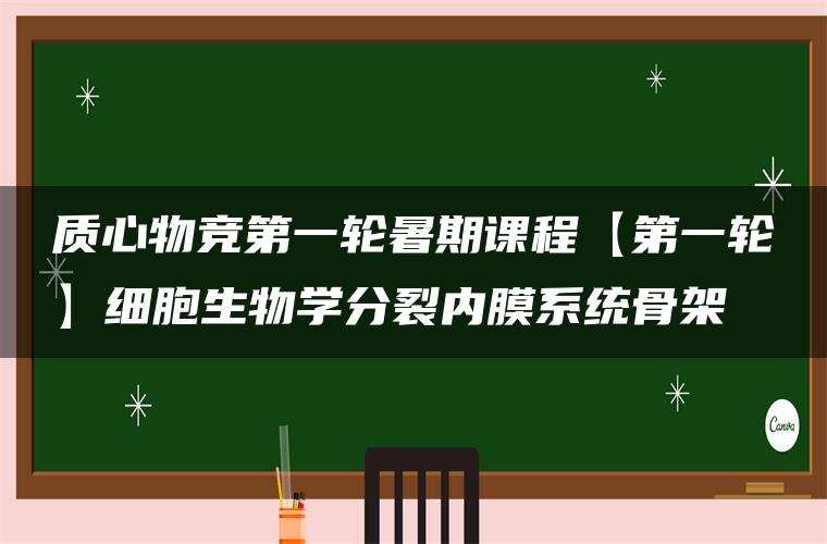 质心物竞第一轮暑期课程【第一轮】细胞生物学分裂内膜系统骨架