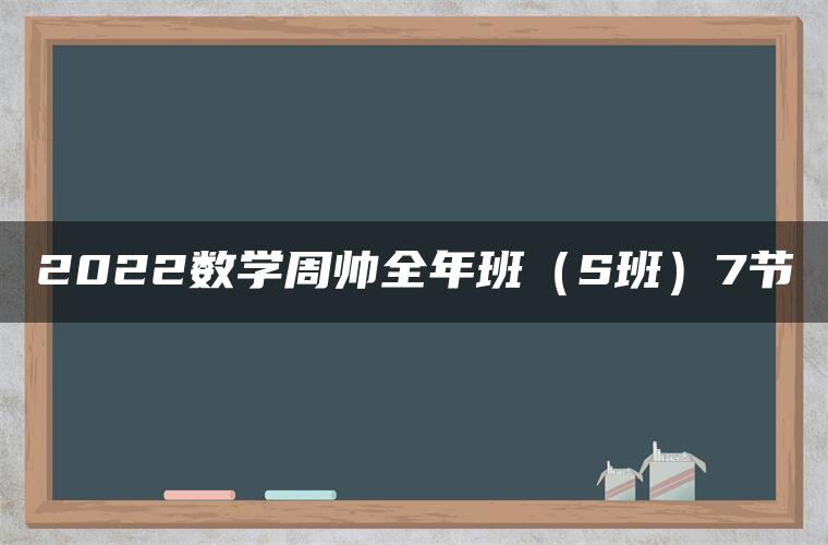 2022数学周帅全年班(S班)7节 2022数学周帅全年班(S班)7节