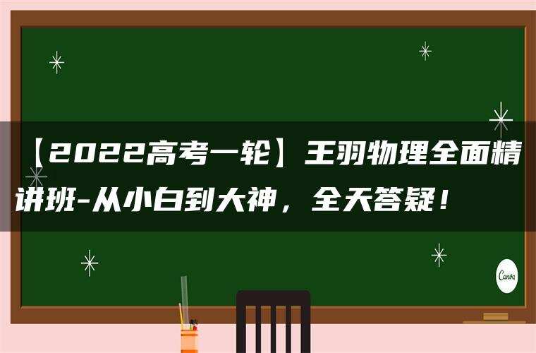 【2022高考一轮】王羽物理全面精讲班-从小白到大神，全天答疑！