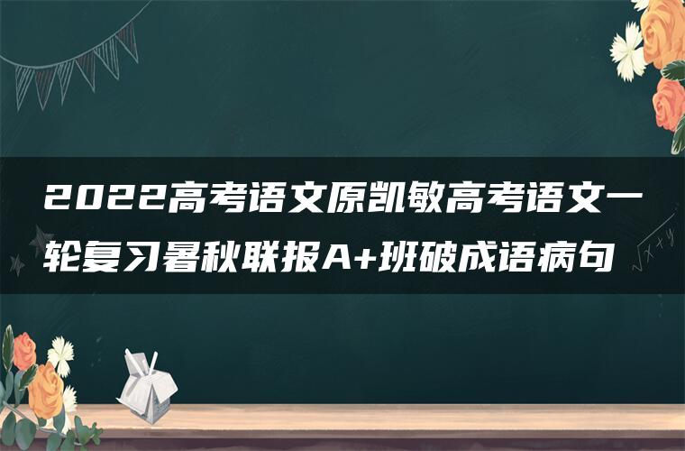 2022高考语文原凯敏高考语文一轮复习暑秋联报A+班破成语病句 2022高考语文原凯敏高考语文一轮复习暑秋联报A+班破成语病句