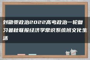 刘勖雯政治2022高考政治一轮复习暑秋联报经济学常识系统班文化生活