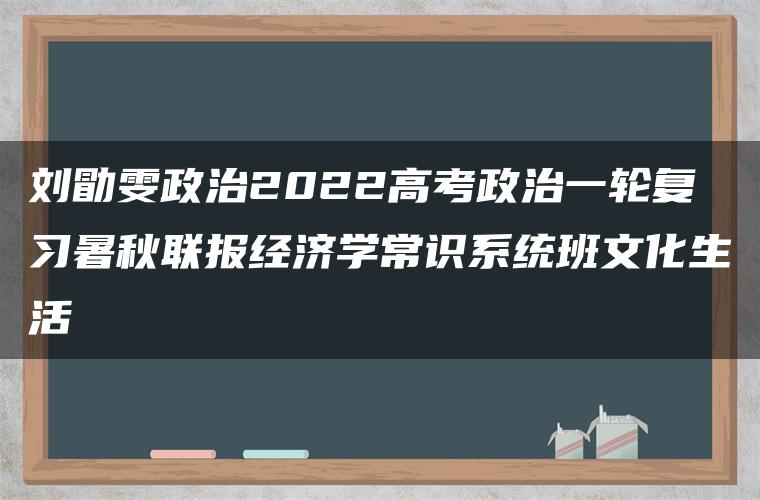 刘勖雯政治2022高考政治一轮复习暑秋联报经济学常识系统班文化生活 刘勖雯政治2022高考政治一轮复习暑秋联报经济学常识系统班文化生活
