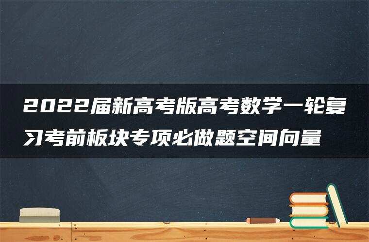 2022届新高考版高考数学一轮复习考前板块专项必做题空间向量