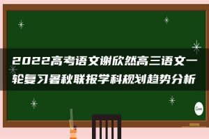 2022高考语文谢欣然高三语文一轮复习暑秋联报学科规划趋势分析