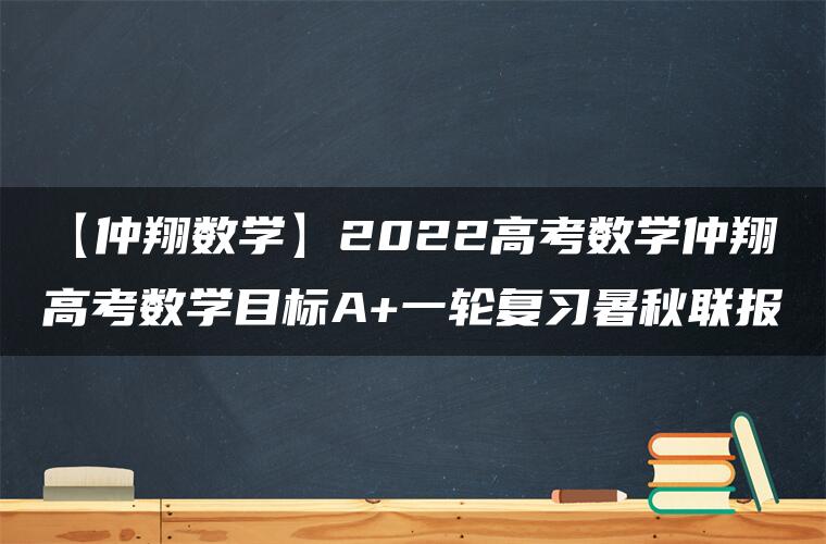 【仲翔数学】2022高考数学仲翔高考数学目标A+一轮复习暑秋联报 【仲翔数学】2022高考数学仲翔高考数学目标A+一轮复习暑秋联报