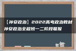 【孙安政治】2022高考政治教材孙安政治全程班一二阶段联报
