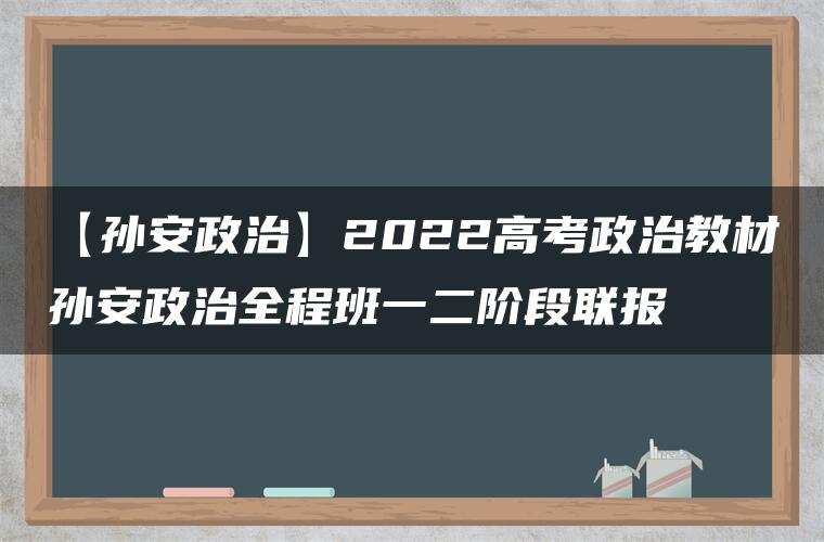 【孙安政治】2022高考政治教材孙安政治全程班一二阶段联报 【孙安政治】2022高考政治教材孙安政治全程班一二阶段联报