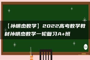 【孙明杰数学】2022高考数学教材孙明杰数学一轮复习A+班