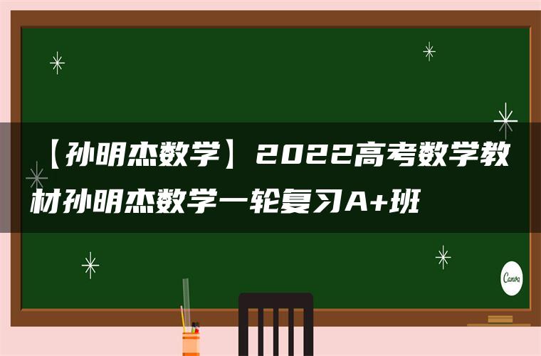 【孙明杰数学】2022高考数学教材孙明杰数学一轮复习A+班