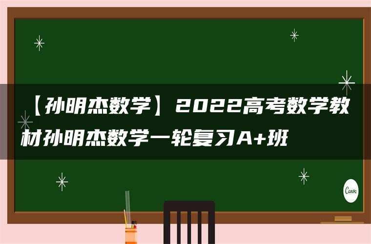 【孙明杰数学】2022高考数学教材孙明杰数学一轮复习A+班 【孙明杰数学】2022高考数学教材孙明杰数学一轮复习A+班