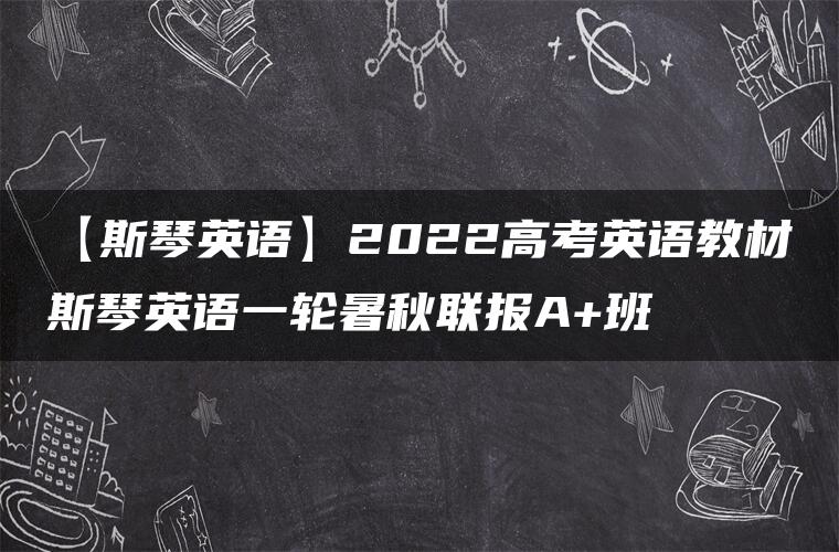 【斯琴英语】2022高考英语教材斯琴英语一轮暑秋联报A+班
