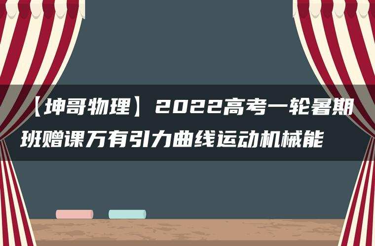 【坤哥物理】2022高考一轮暑期班赠课万有引力曲线运动机械能