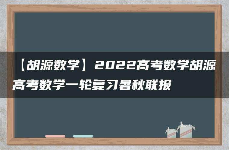 【胡源数学】2022高考数学胡源高考数学一轮复习暑秋联报 【胡源数学】2022高考数学胡源高考数学一轮复习暑秋联报