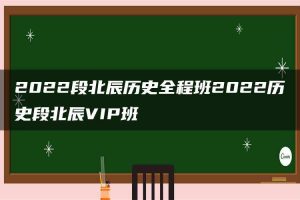 2022段北辰历史全程班2022历史段北辰VIP班