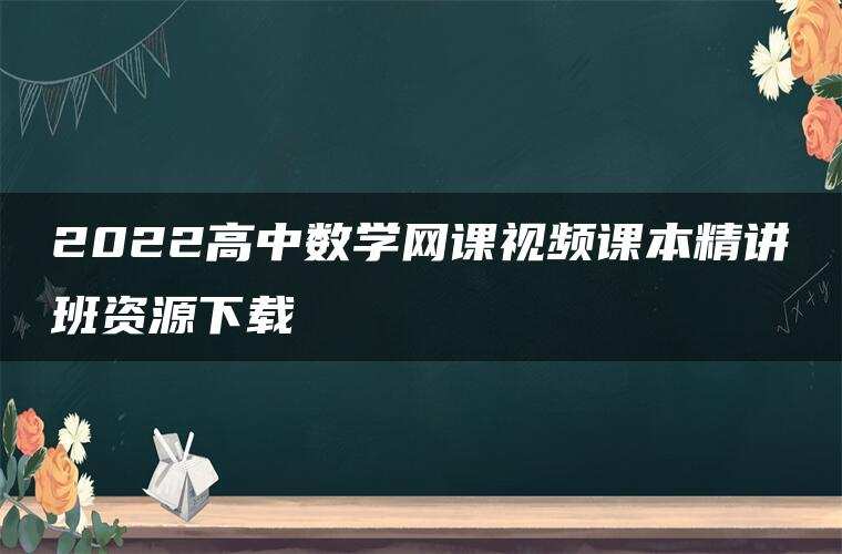 2022高中数学网课视频课本精讲班资源下载 2022高中数学网课视频课本精讲班资源下载