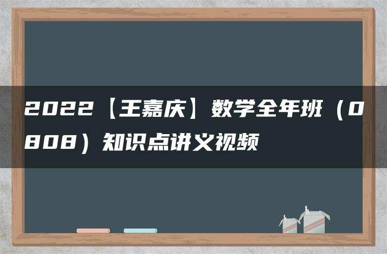 2022【王嘉庆】数学全年班（0808）知识点讲义视频