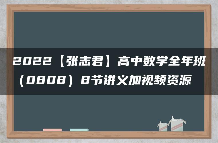 2022【张志君】高中数学全年班（0808）8节讲义加视频资源
