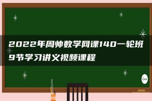 2022年周帅数学网课140一轮班9节学习讲义视频课程