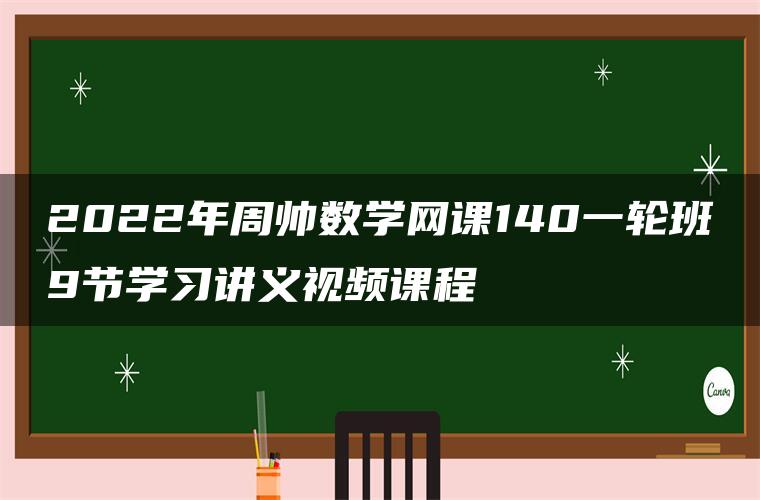 2022年周帅数学网课140一轮班9节学习讲义视频课程 2022年周帅数学网课140一轮班9节学习讲义视频课程