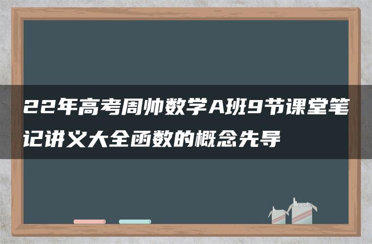 22年高考周帅数学A班9节课堂笔记讲义大全函数的概念先导 22年高考周帅数学A班9节课堂笔记讲义大全函数的概念先导