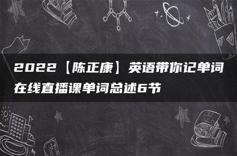2022【陈正康】英语带你记单词在线直播课单词总述6节 2022【陈正康】英语带你记单词在线直播课单词总述6节