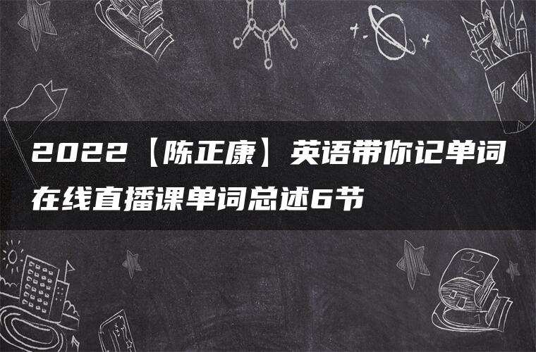 2022【陈正康】英语带你记单词在线直播课单词总述6节