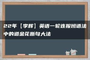 22年【李辉】英语一轮连报班语法中的道金花断句大法