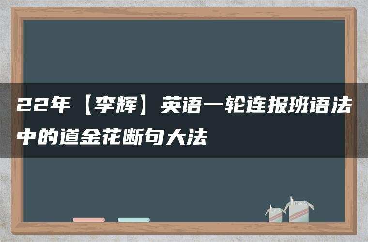 22年【李辉】英语一轮连报班语法中的道金花断句大法