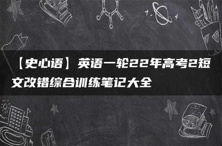 【史心语】英语一轮22年高考2短文改错综合训练笔记大全