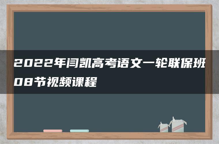 2022年闫凯高考语文一轮联保班08节视频课程 2022年闫凯高考语文一轮联保班08节视频课程