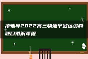 猿辅导2022高三物理宁致远资料题目讲解课程