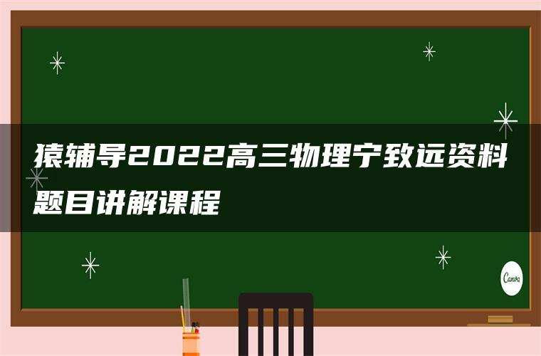 猿辅导2022高三物理宁致远资料题目讲解课程 猿辅导2022高三物理宁致远资料题目讲解课程