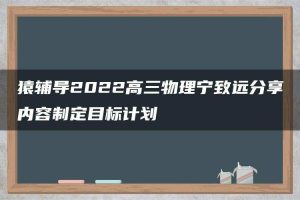 猿辅导2022高三物理宁致远分享内容制定目标计划