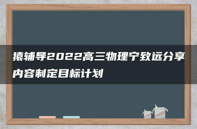 猿辅导2022高三物理宁致远分享内容制定目标计划 猿辅导2022高三物理宁致远分享内容制定目标计划