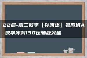 22届-高三数学【孙明杰】暑假班A-数学冲刺130压轴题突破