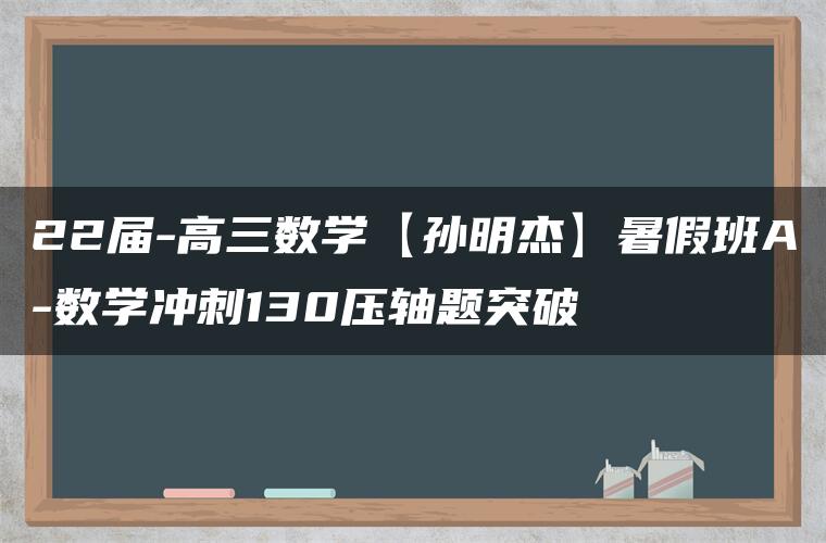 22届-高三数学【孙明杰】暑假班A-数学冲刺130压轴题突破 22届-高三数学【孙明杰】暑假班A-数学冲刺130压轴题突破