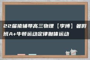 22届猿辅导高三物理【李博】暑假班A+牛顿运动定律抛体运动