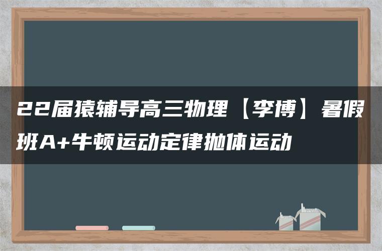 22届猿辅导高三物理【李博】暑假班A+牛顿运动定律抛体运动 22届猿辅导高三物理【李博】暑假班A+牛顿运动定律抛体运动
