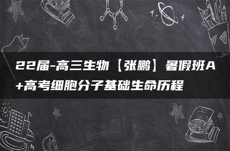 22届-高三生物【张鹏】暑假班A+高考细胞分子基础生命历程 22届-高三生物【张鹏】暑假班A+高考细胞分子基础生命历程