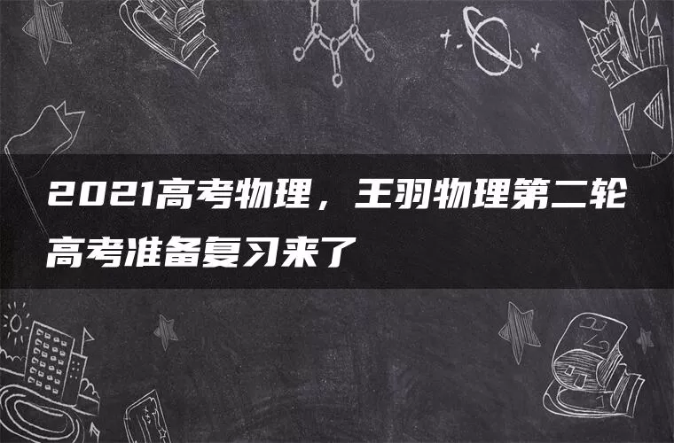 2021高考物理,王羽物理第二轮高考准备复习来了 2021高考物理,王羽物理第二轮高考准备复习来了