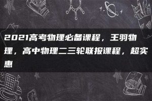 2021高考物理必备课程，王羽物理，高中物理二三轮联报课程，超实惠